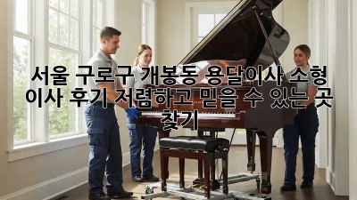 서울 구로구 개봉동 용달이사 소형 이사 후기: 저렴하고 믿을 수 있는 곳 찾기! 🚛📦