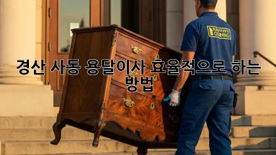 경산 사동 용달이사, 효율적으로 하는 방법!